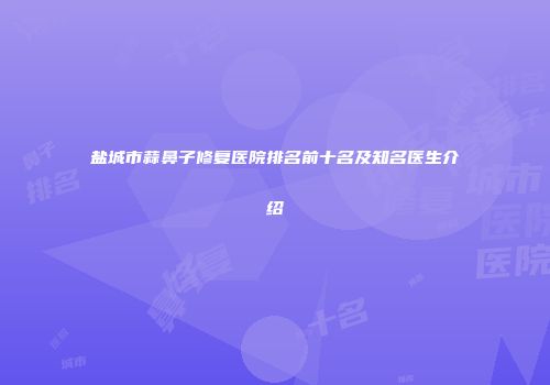 盐城市蒜鼻子修复医院排名前十名及知名医生介绍