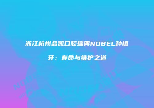 浙江杭州品凯口腔瑞典NOBEL种植牙：寿命与维护之道