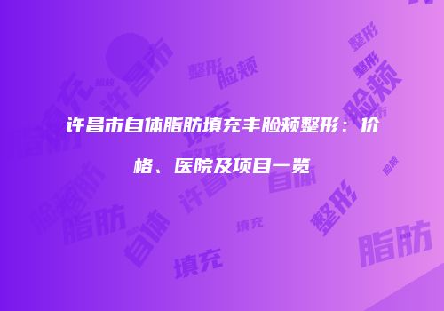 许昌市自体脂肪填充丰脸颊整形:价格、医院及项目一览