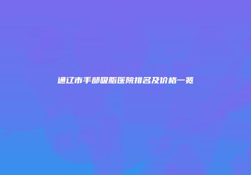 通辽市手部吸脂医院排名及价格一览