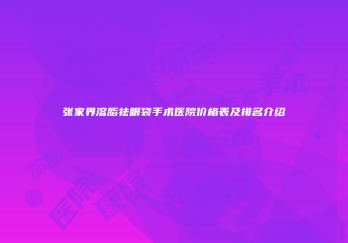 张家界溶脂祛眼袋手术医院价格表及排名介绍