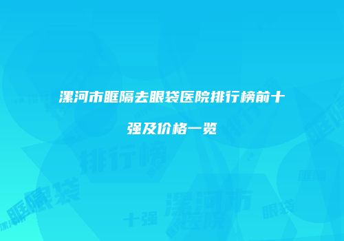 漯河市眶隔去眼袋医院排行榜前十强及价格一览