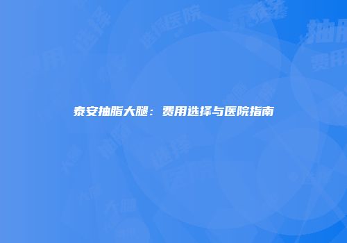 泰安抽脂大腿:费用选择与医院指南