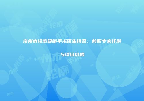泉州市轮廓吸脂手术医生排名：前四专家详解与项目价格