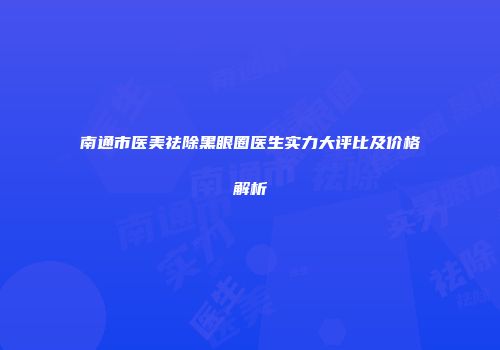 南通市医美祛除黑眼圈医生实力大评比及价格解析