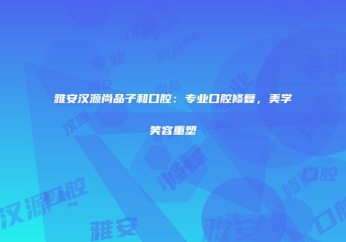 雅安汉源尚品子和口腔：专业口腔修复，美学笑容重塑