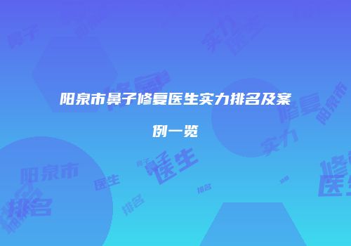 阳泉市鼻子修复医生实力排名及案例一览