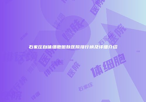 石家庄自体细胞嫩肤医院排行榜及详细介绍