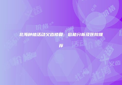 北海种植活动义齿修复：价格分析及医院推荐