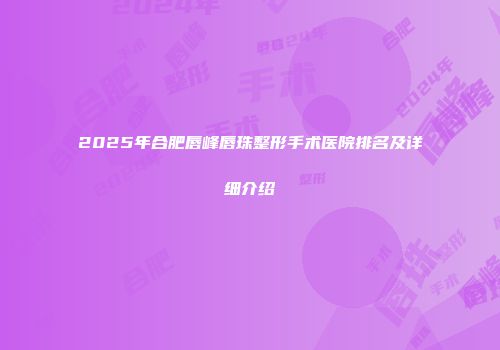 2025年合肥唇峰唇珠整形手术医院排名及详细介绍