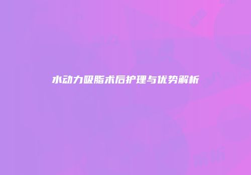 水动力吸脂术后护理与优势解析