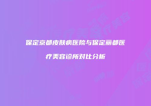 保定京都皮肤病医院与保定丽都医疗美容诊所对比分析