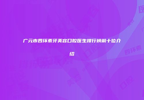 广元市四环素牙美容口腔医生排行榜前十位介绍