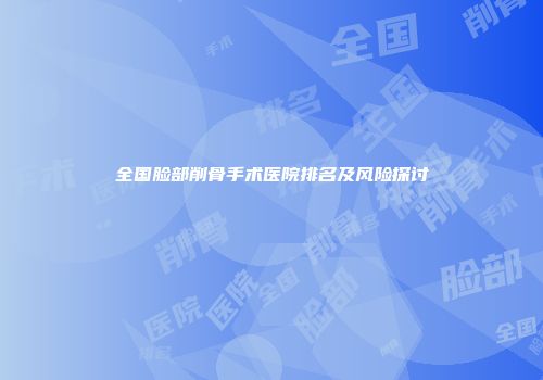 全国脸部削骨手术医院排名及风险探讨