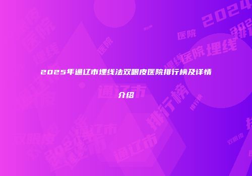 2025年通辽市埋线法双眼皮医院排行榜及详情介绍
