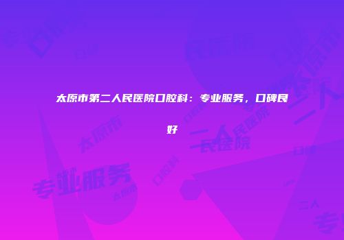 太原市第二人民医院口腔科：专业服务，口碑良好