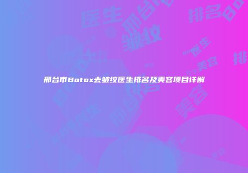 邢台市Botox去皱纹医生排名及美容项目详解