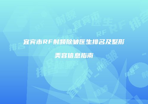 宜宾市RF射频除皱医生排名及整形美容信息指南