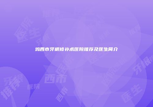 鸡西市牙根修补术医院推荐及医生简介