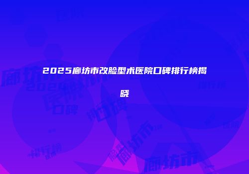 2025廊坊市改脸型术医院口碑排行榜揭晓