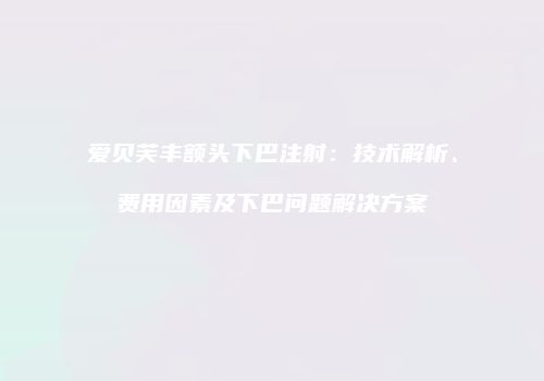 爱贝芙丰额头下巴注射：技术解析、费用因素及下巴问题解决方案
