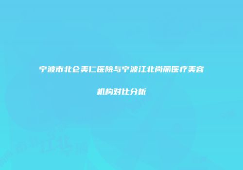 宁波市北仑美仁医院与宁波江北尚丽医疗美容机构对比分析