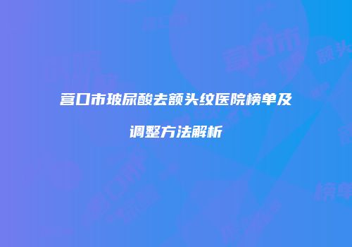 营口市玻尿酸去额头纹医院榜单及调整方法解析