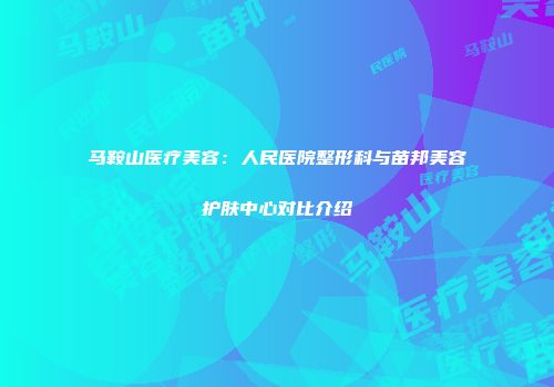 马鞍山医疗美容：人民医院整形科与苗邦美容护肤中心对比介绍