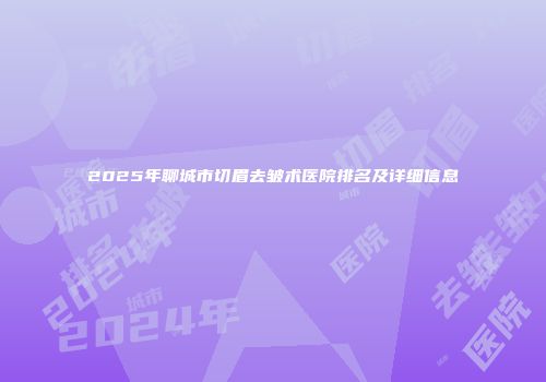 2025年聊城市切眉去皱术医院排名及详细信息