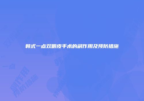韩式一点双眼皮手术的副作用及预防措施