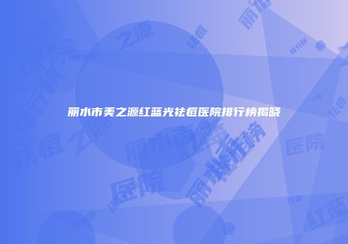 丽水市美之源红蓝光祛痘医院排行榜揭晓
