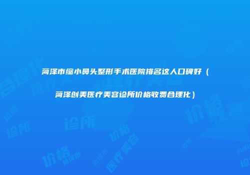 菏泽市缩小鼻头整形手术医院排名这人口碑好（菏泽创美医疗美容诊所价格收费合理化）