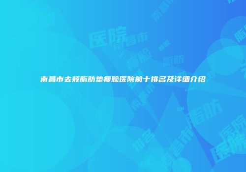 南昌市去颊脂肪垫瘦脸医院前十排名及详细介绍