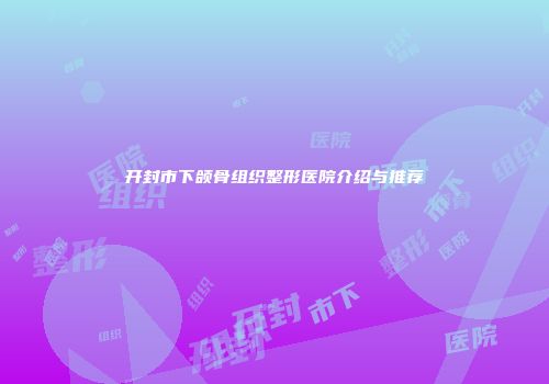 开封市下颌骨组织整形医院介绍与推荐