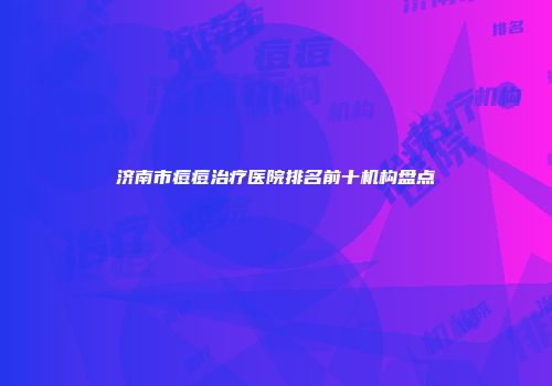 济南市痘痘治疗医院排名前十机构盘点