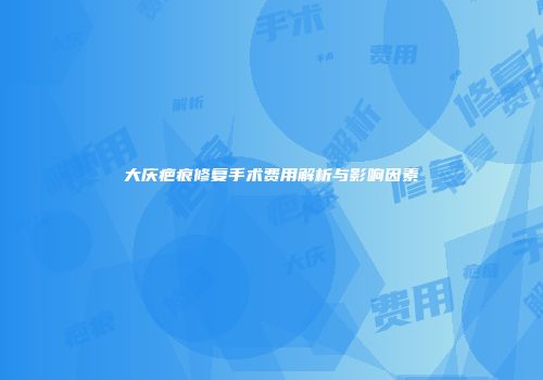 大庆疤痕修复手术费用解析与影响因素