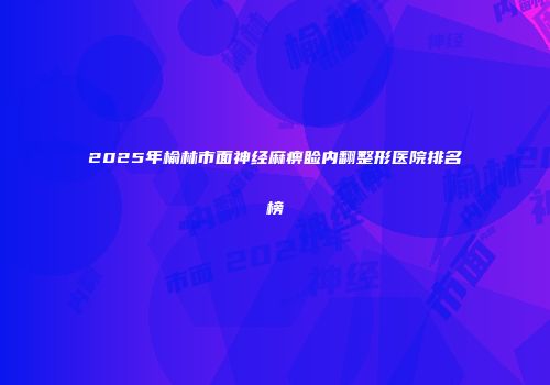 2025年榆林市面神经麻痹睑内翻整形医院排名榜
