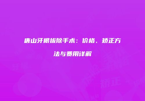 唐山牙根拔除手术：价格、矫正方法与费用详解