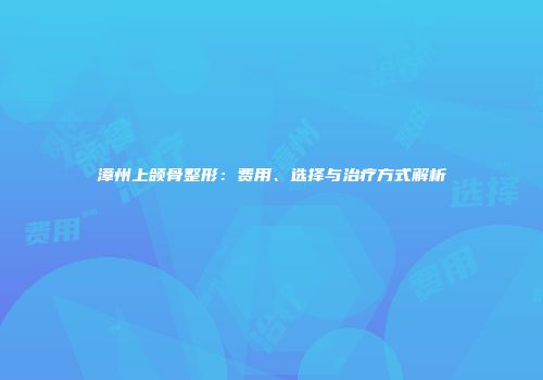 漳州上颌骨整形：费用、选择与治疗方式解析