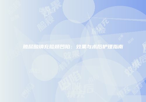 玻尿酸填充脸颊凹陷:效果与术后护理指南