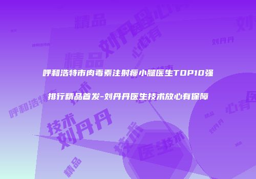 呼和浩特市肉毒素注射瘦小腿医生TOP10强排行精品首发-刘丹丹医生技术放心有保障
