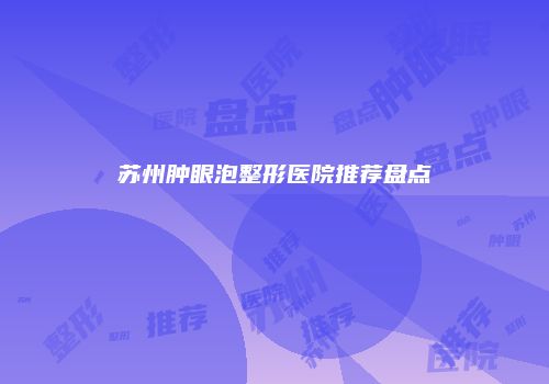 苏州肿眼泡整形医院推荐盘点