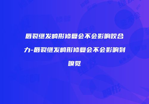 唇裂继发畸形修复会不会影响咬合力-唇裂继发畸形修复会不会影响到嗅觉